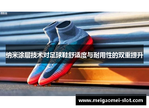 纳米涂层技术对足球鞋舒适度与耐用性的双重提升